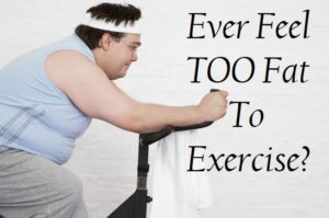 Ever Feel Too Fat To Exercise